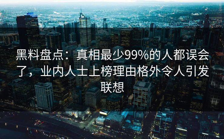 黑料盘点：真相最少99%的人都误会了，业内人士上榜理由格外令人引发联想