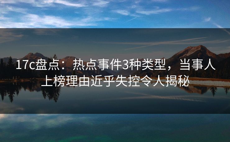 17c盘点：热点事件3种类型，当事人上榜理由近乎失控令人揭秘