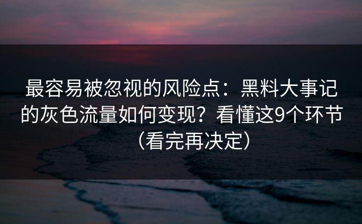 最容易被忽视的风险点：黑料大事记的灰色流量如何变现？看懂这9个环节（看完再决定）