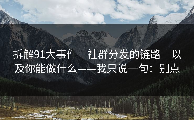 拆解91大事件｜社群分发的链路｜以及你能做什么——我只说一句：别点