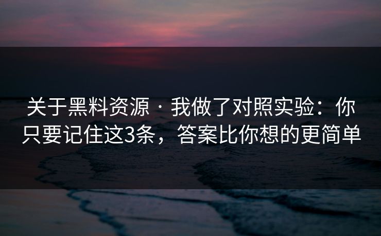 关于黑料资源 · 我做了对照实验：你只要记住这3条，答案比你想的更简单
