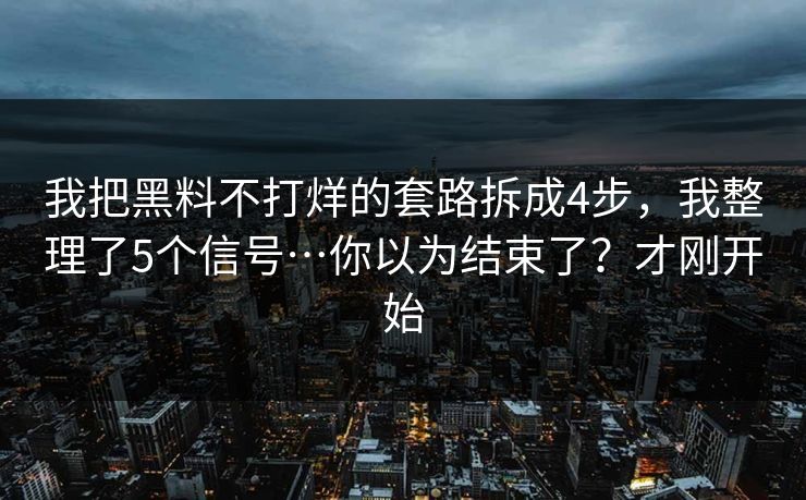 我把黑料不打烊的套路拆成4步，我整理了5个信号…你以为结束了？才刚开始