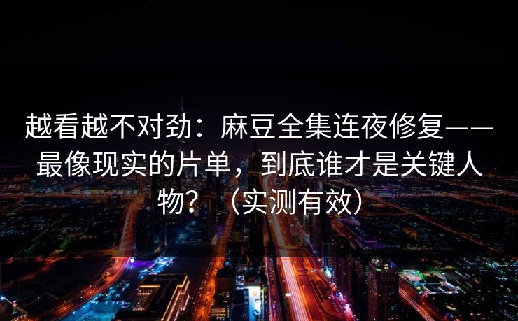 越看越不对劲:麻豆全集连夜修复——最像现实的片单,到底谁才是关键人物?(实测有效)