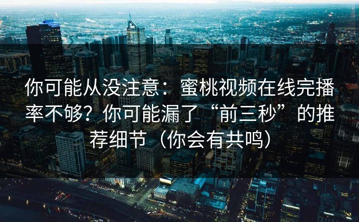 你可能从没注意:蜜桃视频在线完播率不够?你可能漏了“前三秒”的推荐细节(你会有共鸣) 你可能从没注意:蜜桃视频在线完播率不够?你可能漏了“前三秒”的推荐细节(你会有共鸣)