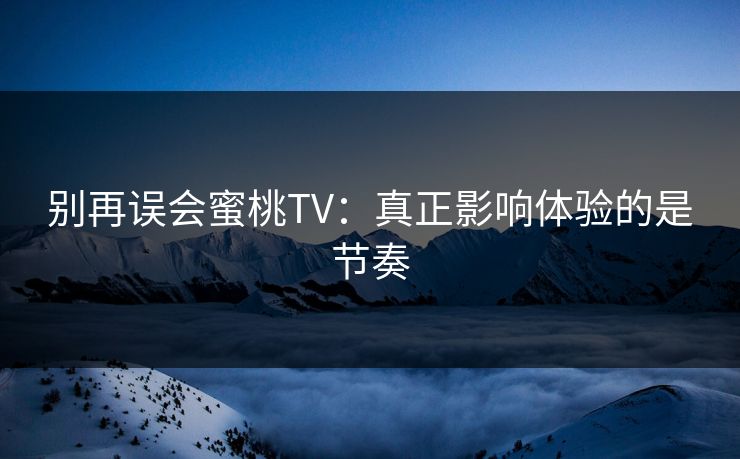 别再误会蜜桃TV:真正影响体验的是节奏