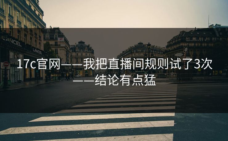 17c官网——我把直播间规则试了3次——结论有点猛