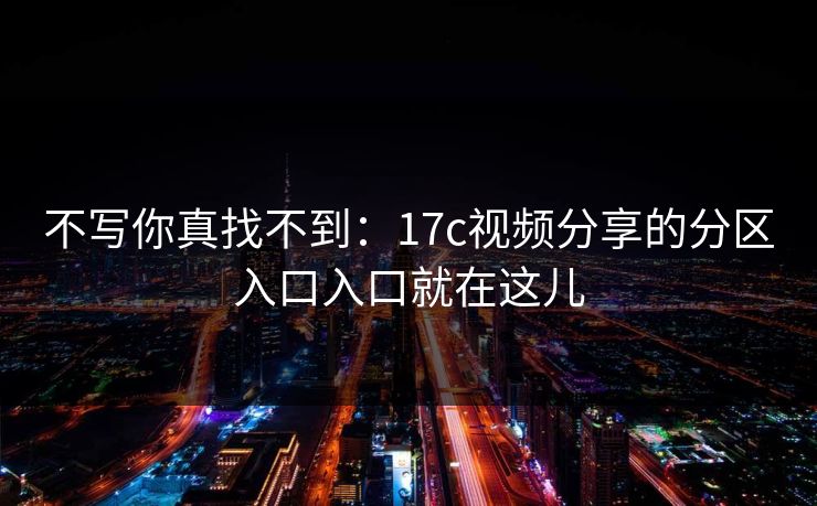 不写你真找不到:17c视频分享的分区入口入口就在这儿