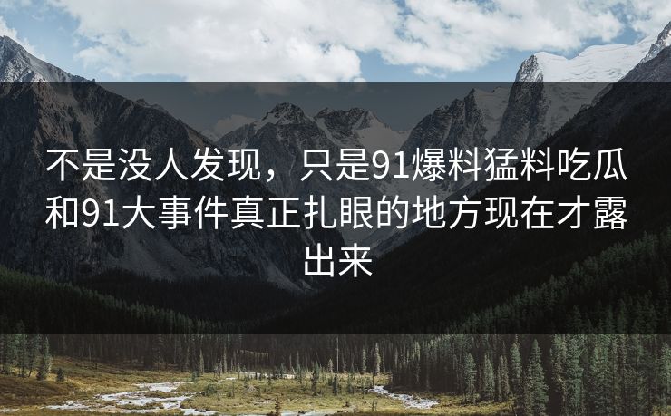 不是没人发现，只是91爆料猛料吃瓜和91大事件真正扎眼的地方现在才露出来