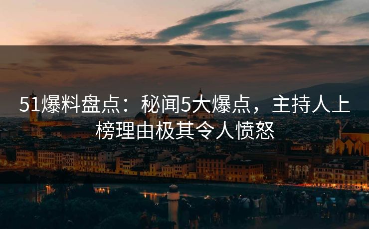 51爆料盘点：秘闻5大爆点，主持人上榜理由极其令人愤怒