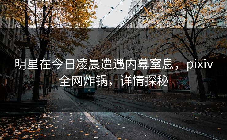 明星在今日凌晨遭遇内幕窒息，pixiv全网炸锅，详情探秘