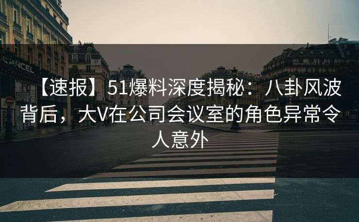 【速报】51爆料深度揭秘：八卦风波背后，大V在公司会议室的角色异常令人意外