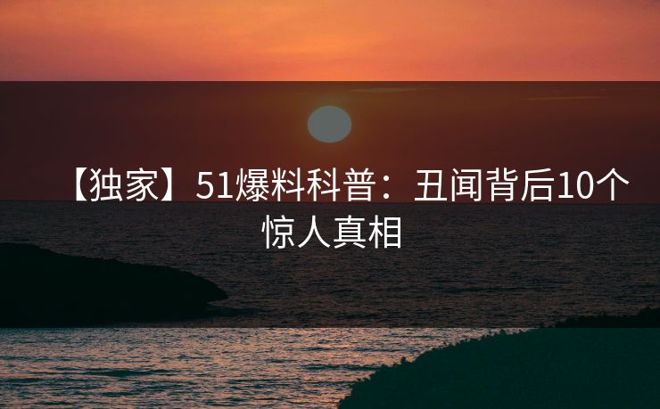 【独家】51爆料科普：丑闻背后10个惊人真相