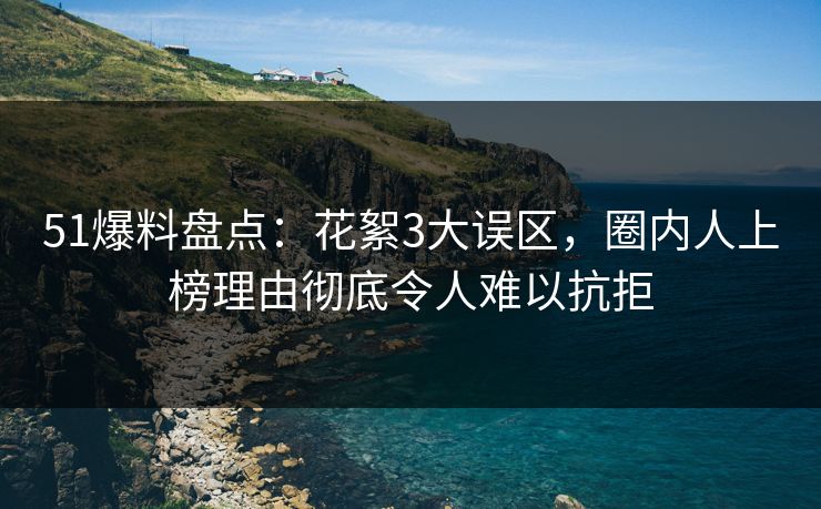 51爆料盘点：花絮3大误区，圈内人上榜理由彻底令人难以抗拒