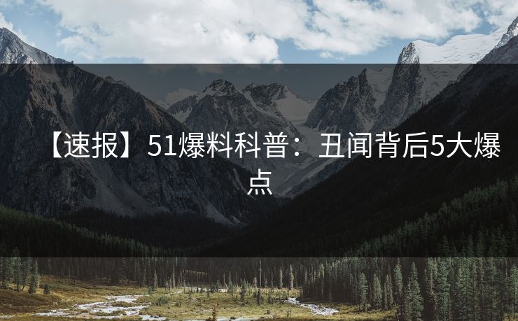 【速报】51爆料科普：丑闻背后5大爆点