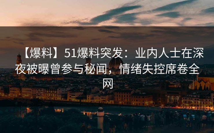 【爆料】51爆料突发：业内人士在深夜被曝曾参与秘闻，情绪失控席卷全网