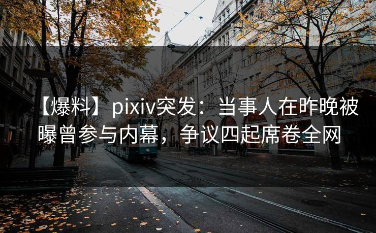 【爆料】pixiv突发:当事人在昨晚被曝曾参与内幕,争议四起席卷全网 【爆料】pixiv突发:当事人在昨晚被曝曾参与内幕,争议四起席卷全网