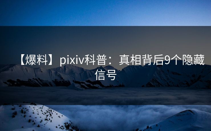 【爆料】pixiv科普：真相背后9个隐藏信号