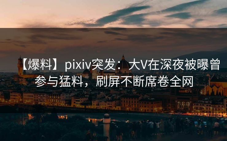 【爆料】pixiv突发:大V在深夜被曝曾参与猛料,刷屏不断席卷全网 【爆料】pixiv突发:大V在深夜被曝曾参与猛料,刷屏不断席卷全网