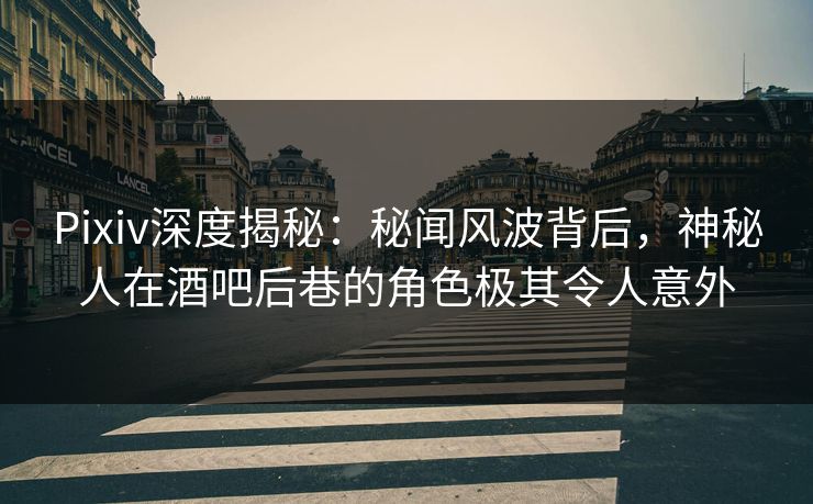 Pixiv深度揭秘:秘闻风波背后,神秘人在酒吧后巷的角色极其令人意外 Pixiv深度揭秘:秘闻风波背后,神秘人在酒吧后巷的角色极其令人意外