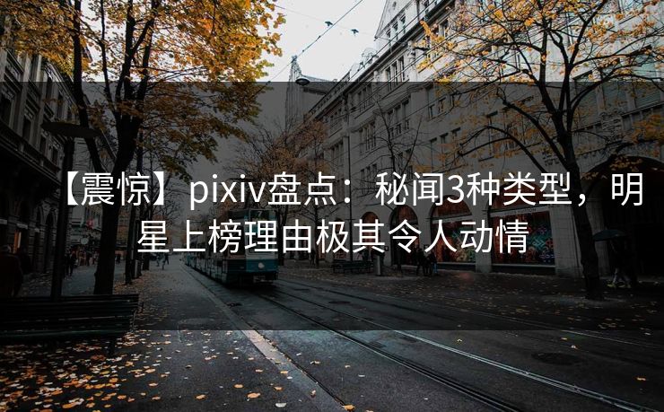 【震惊】pixiv盘点：秘闻3种类型，明星上榜理由极其令人动情