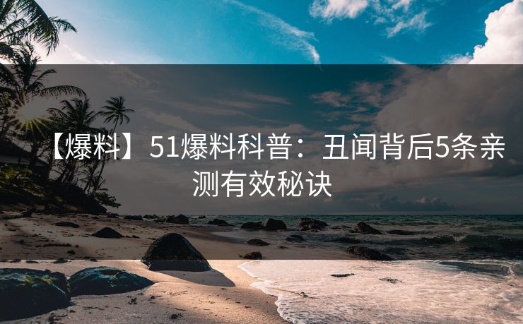 【爆料】51爆料科普:丑闻背后5条亲测有效秘诀 【爆料】51爆料科普:丑闻背后5条亲测有效秘诀