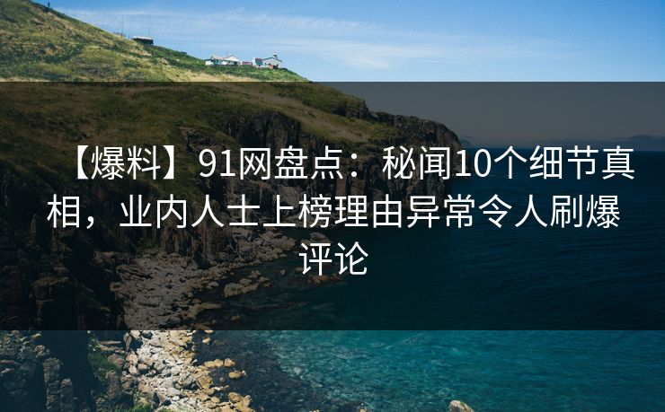 【爆料】91网盘点:秘闻10个细节真相,业内人士上榜理由异常令人刷爆评论 【爆料】91网盘点:秘闻10个细节真相,业内人士上榜理由异常令人刷爆评论