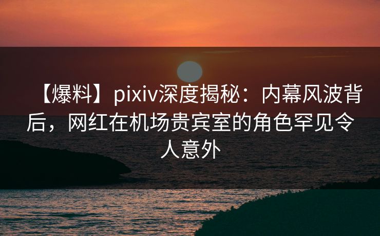 【爆料】pixiv深度揭秘:内幕风波背后,网红在机场贵宾室的角色罕见令人意外 【爆料】pixiv深度揭秘:内幕风波背后,网红在机场贵宾室的角色罕见令人意外