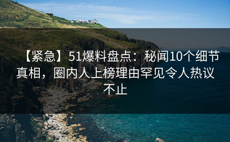 【紧急】51爆料盘点：秘闻10个细节真相，圈内人上榜理由罕见令人热议不止