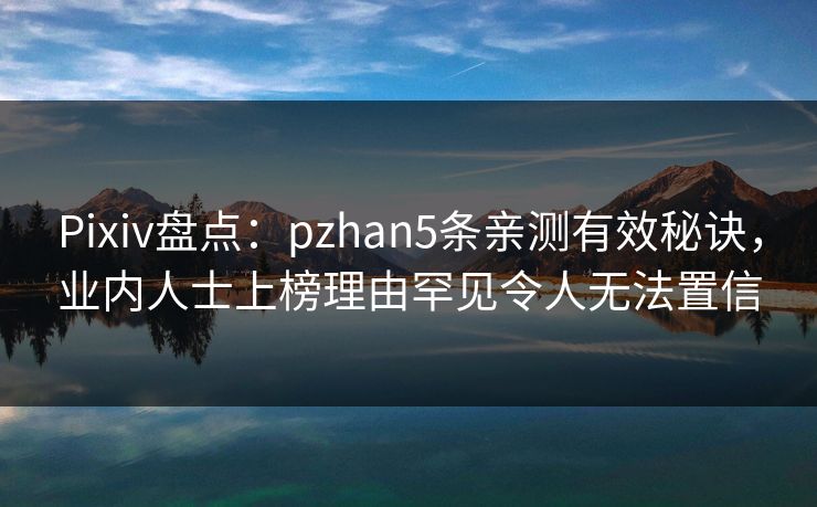 Pixiv盘点：pzhan5条亲测有效秘诀，业内人士上榜理由罕见令人无法置信