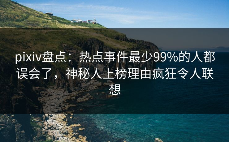 pixiv盘点：热点事件最少99%的人都误会了，神秘人上榜理由疯狂令人联想