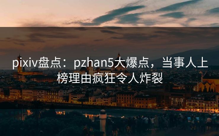 pixiv盘点：pzhan5大爆点，当事人上榜理由疯狂令人炸裂