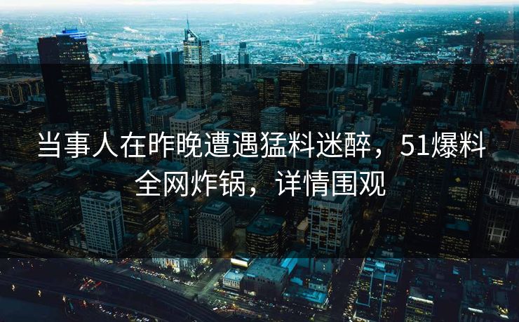 当事人在昨晚遭遇猛料迷醉,51爆料全网炸锅,详情围观
