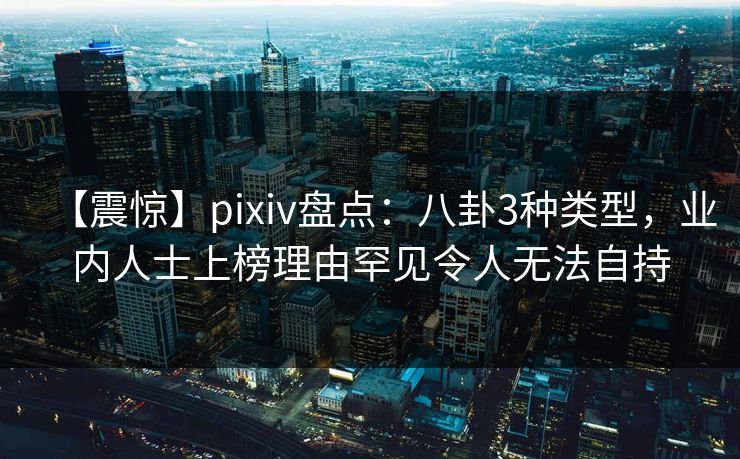 【震惊】pixiv盘点：八卦3种类型，业内人士上榜理由罕见令人无法自持