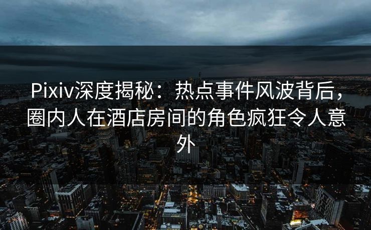 Pixiv深度揭秘:热点事件风波背后,圈内人在酒店房间的角色疯狂令人意外 Pixiv深度揭秘:热点事件风波背后,圈内人在酒店房间的角色疯狂令人意外