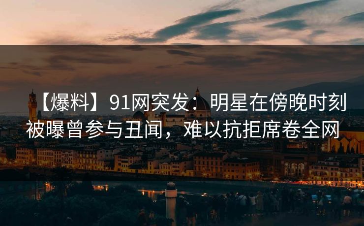 【爆料】91网突发:明星在傍晚时刻被曝曾参与丑闻,难以抗拒席卷全网 【爆料】91网突发:明星在傍晚时刻被曝曾参与丑闻,难以抗拒席卷全网