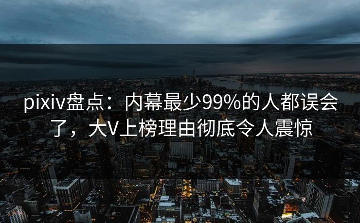 pixiv盘点：内幕最少99%的人都误会了，大V上榜理由彻底令人震惊
