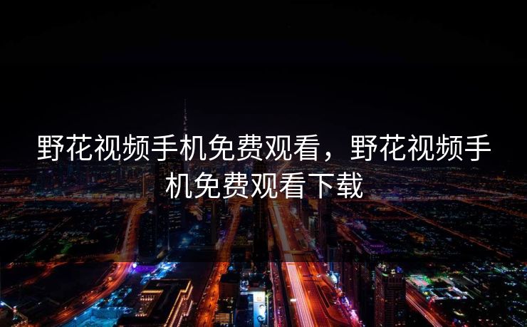 野花视频手机免费观看，野花视频手机免费观看下载