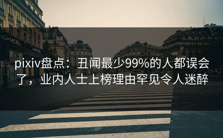 pixiv盘点：丑闻最少99%的人都误会了，业内人士上榜理由罕见令人迷醉