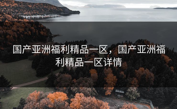 国产亚洲福利精品一区，国产亚洲福利精品一区详情