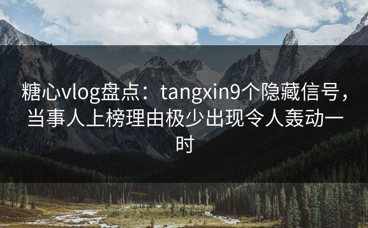 糖心vlog盘点:tangxin9个隐藏信号,当事人上榜理由极少出现令人轰动一时 糖心vlog盘点:tangxin9个隐藏信号,当事人上榜理由极少出现令人轰动一时
