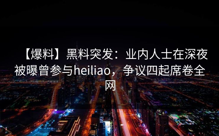 【爆料】黑料突发:业内人士在深夜被曝曾参与heiliao,争议四起席卷全网 【爆料】黑料突发:业内人士在深夜被曝曾参与heiliao,争议四起席卷全网