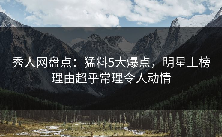秀人网盘点:猛料5大爆点,明星上榜理由超乎常理令人动情 秀人网盘点:猛料5大爆点,明星上榜理由超乎常理令人动情