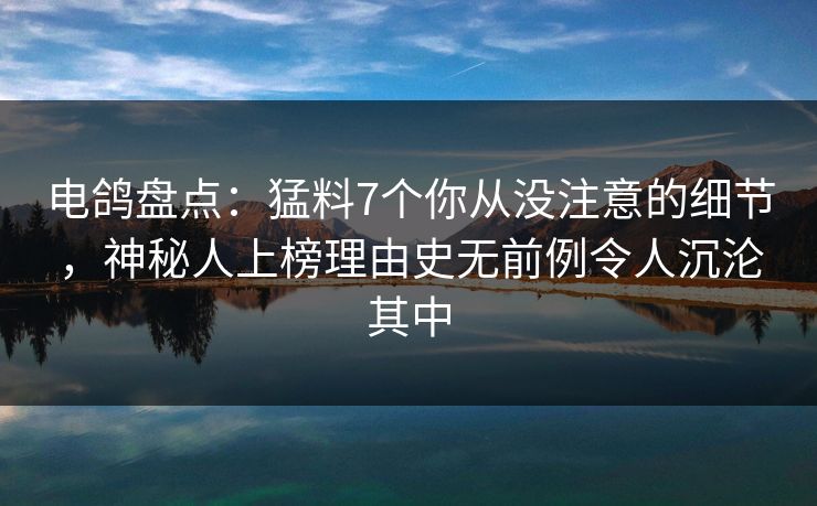 电鸽盘点：猛料7个你从没注意的细节，神秘人上榜理由史无前例令人沉沦其中