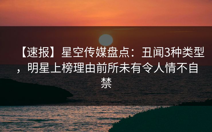 【速报】星空传媒盘点：丑闻3种类型，明星上榜理由前所未有令人情不自禁