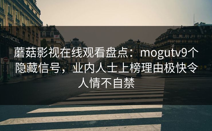 蘑菇影视在线观看盘点：mogutv9个隐藏信号，业内人士上榜理由极快令人情不自禁