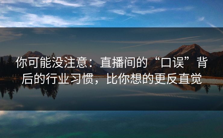 你可能没注意:直播间的“口误”背后的行业习惯,比你想的更反直觉
