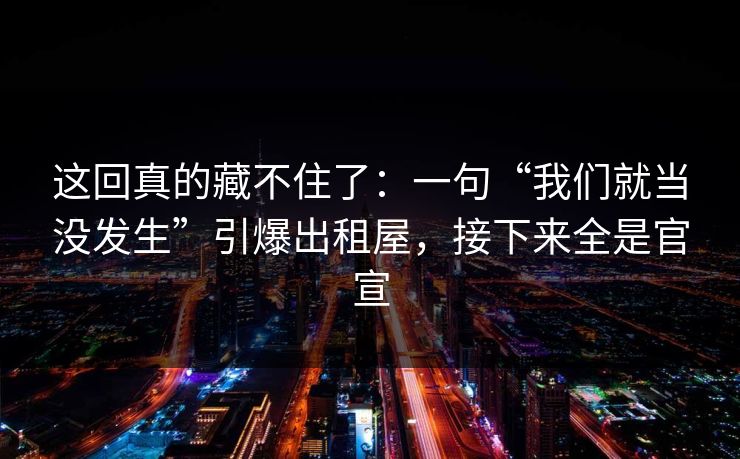 这回真的藏不住了:一句“我们就当没发生”引爆出租屋,接下来全是官宣