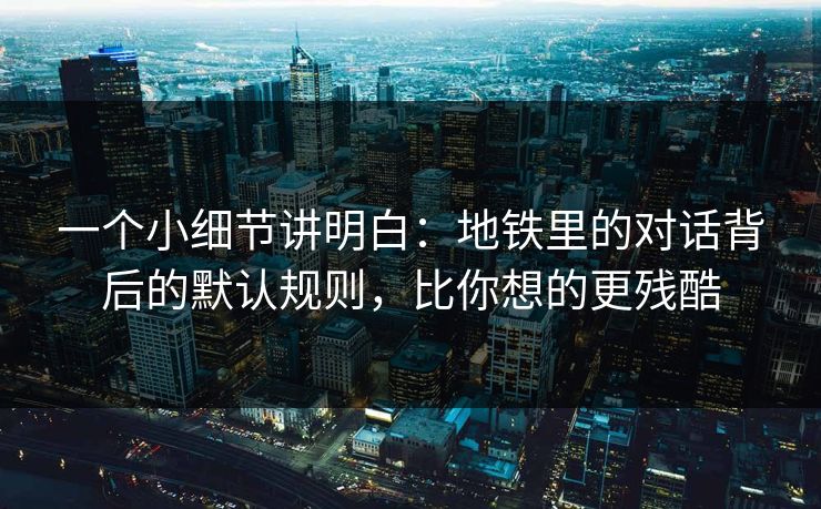 一个小细节讲明白:地铁里的对话背后的默认规则,比你想的更残酷