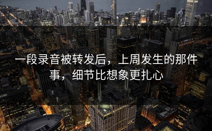 一段录音被转发后,上周发生的那件事,细节比想象更扎心
