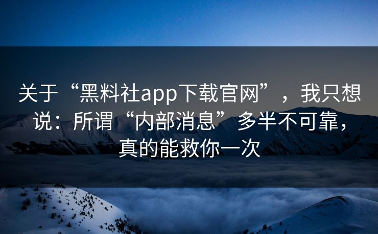 关于“黑料社app下载官网”，我只想说：所谓“内部消息”多半不可靠，真的能救你一次